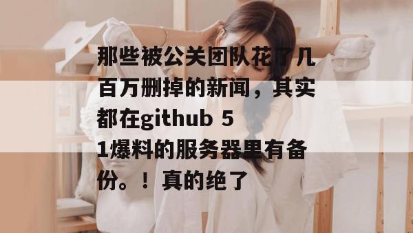 那些被公关团队花了几百万删掉的新闻，其实都在github 51爆料的服务器里有备份。！真的绝了